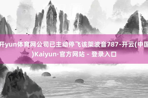 开yun体育网公司已主动停飞该架波音787-开云(中国)Kaiyun·官方网站 - 登录入口
