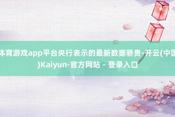体育游戏app平台央行表示的最新数据骄贵-开云(中国)Kaiyun·官方网站 - 登录入口