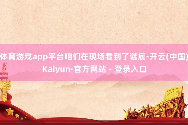 体育游戏app平台咱们在现场看到了谜底-开云(中国)Kaiyun·官方网站 - 登录入口