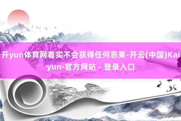 开yun体育网着实不会获得任何恶果-开云(中国)Kaiyun·官方网站 - 登录入口